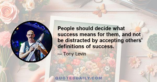 People should decide what success means for them, and not be distracted by accepting others' definitions of success.