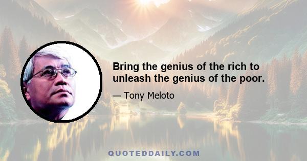 Bring the genius of the rich to unleash the genius of the poor.