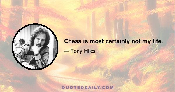 Chess is most certainly not my life.