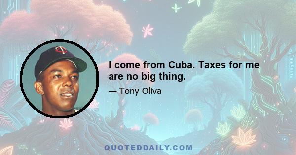 I come from Cuba. Taxes for me are no big thing.