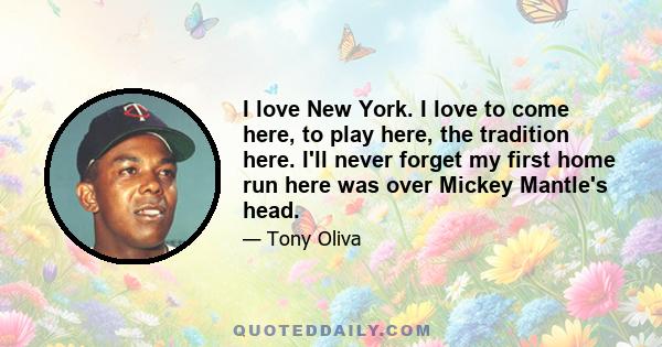 I love New York. I love to come here, to play here, the tradition here. I'll never forget my first home run here was over Mickey Mantle's head.