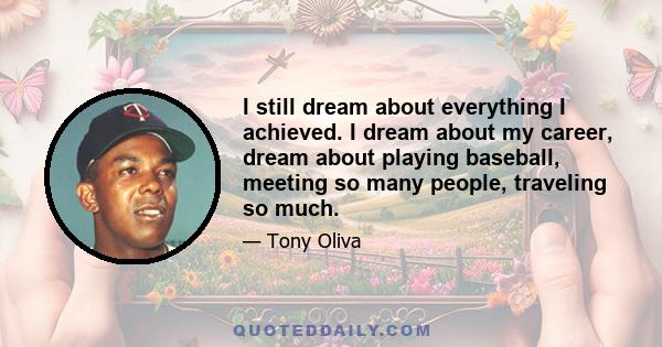 I still dream about everything I achieved. I dream about my career, dream about playing baseball, meeting so many people, traveling so much.