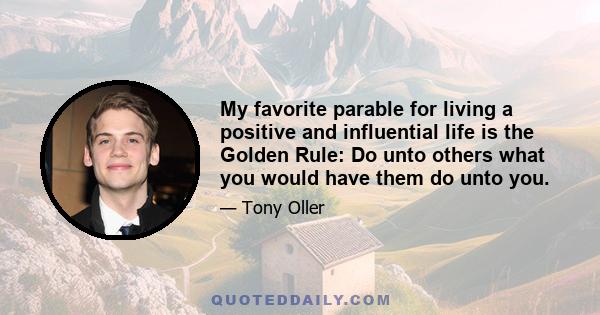 My favorite parable for living a positive and influential life is the Golden Rule: Do unto others what you would have them do unto you.