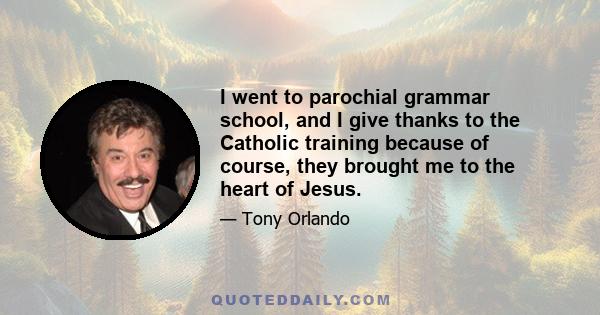 I went to parochial grammar school, and I give thanks to the Catholic training because of course, they brought me to the heart of Jesus.