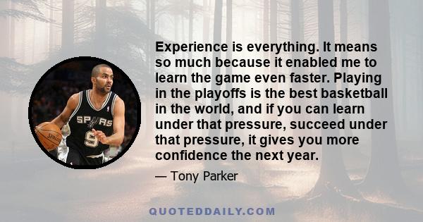 Experience is everything. It means so much because it enabled me to learn the game even faster. Playing in the playoffs is the best basketball in the world, and if you can learn under that pressure, succeed under that