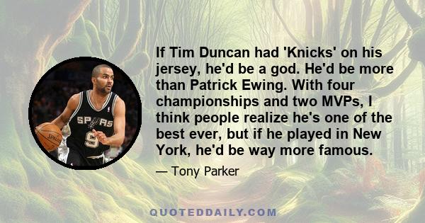 If Tim Duncan had 'Knicks' on his jersey, he'd be a god. He'd be more than Patrick Ewing. With four championships and two MVPs, I think people realize he's one of the best ever, but if he played in New York, he'd be way 