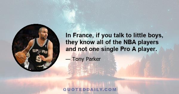 In France, if you talk to little boys, they know all of the NBA players and not one single Pro A player.