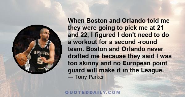 When Boston and Orlando told me they were going to pick me at 21 and 22, I figured I don't need to do a workout for a second -round team. Boston and Orlando never drafted me because they said I was too skinny and no