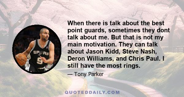 When there is talk about the best point guards, sometimes they dont talk about me. But that is not my main motivation. They can talk about Jason Kidd, Steve Nash, Deron Williams, and Chris Paul. I still have the most