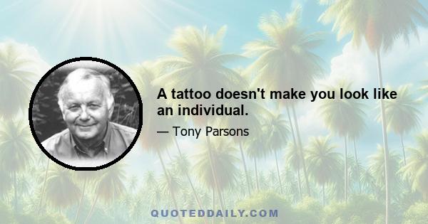 A tattoo doesn't make you look like an individual.