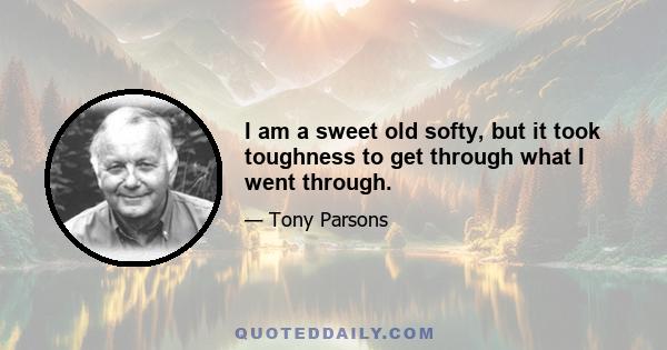 I am a sweet old softy, but it took toughness to get through what I went through.