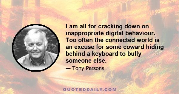 I am all for cracking down on inappropriate digital behaviour. Too often the connected world is an excuse for some coward hiding behind a keyboard to bully someone else.