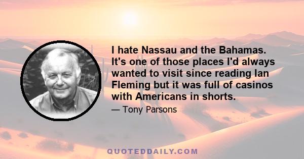 I hate Nassau and the Bahamas. It's one of those places I'd always wanted to visit since reading Ian Fleming but it was full of casinos with Americans in shorts.