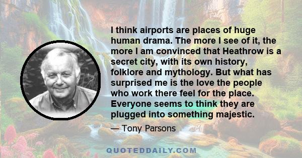 I think airports are places of huge human drama. The more I see of it, the more I am convinced that Heathrow is a secret city, with its own history, folklore and mythology. But what has surprised me is the love the