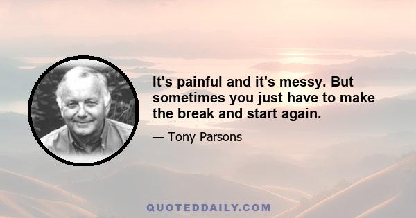 It's painful and it's messy. But sometimes you just have to make the break and start again.