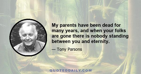 My parents have been dead for many years, and when your folks are gone there is nobody standing between you and eternity.