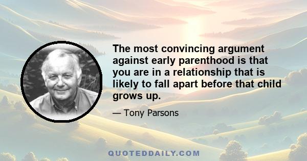 The most convincing argument against early parenthood is that you are in a relationship that is likely to fall apart before that child grows up.