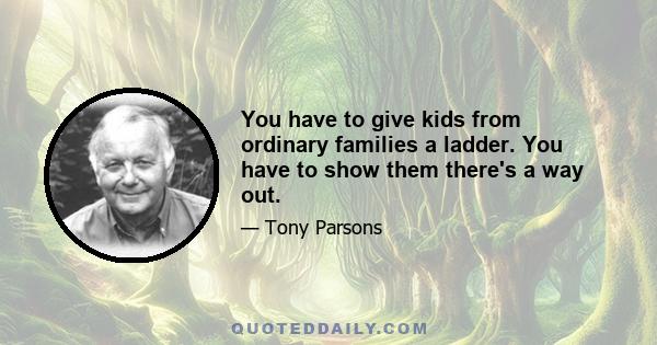 You have to give kids from ordinary families a ladder. You have to show them there's a way out.