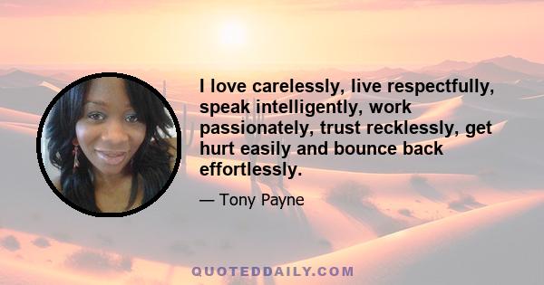 I love carelessly, live respectfully, speak intelligently, work passionately, trust recklessly, get hurt easily and bounce back effortlessly.