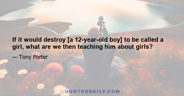 If it would destroy [a 12-year-old boy] to be called a girl, what are we then teaching him about girls?