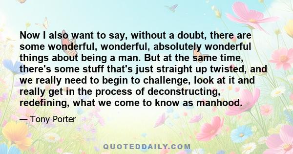 Now I also want to say, without a doubt, there are some wonderful, wonderful, absolutely wonderful things about being a man. But at the same time, there's some stuff that's just straight up twisted, and we really need