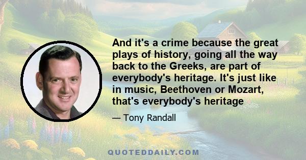 And it's a crime because the great plays of history, going all the way back to the Greeks, are part of everybody's heritage. It's just like in music, Beethoven or Mozart, that's everybody's heritage