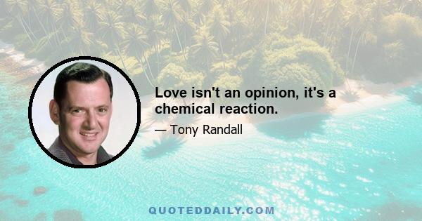 Love isn't an opinion, it's a chemical reaction.