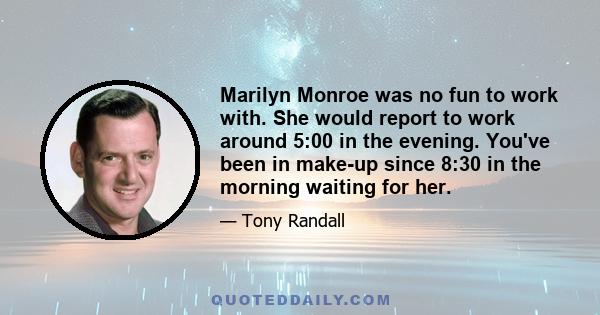 Marilyn Monroe was no fun to work with. She would report to work around 5:00 in the evening. You've been in make-up since 8:30 in the morning waiting for her.