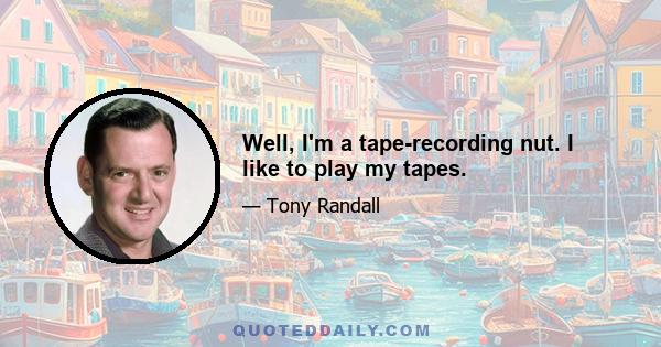 Well, I'm a tape-recording nut. I like to play my tapes.