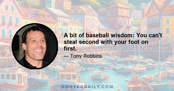 A bit of baseball wisdom: You can't steal second with your foot on first.