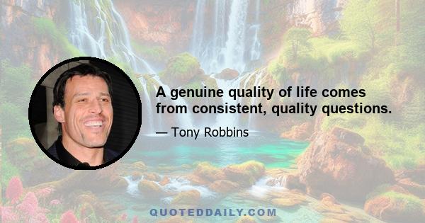 A genuine quality of life comes from consistent, quality questions.