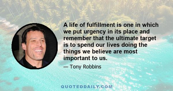 A life of fulfillment is one in which we put urgency in its place and remember that the ultimate target is to spend our lives doing the things we believe are most important to us.