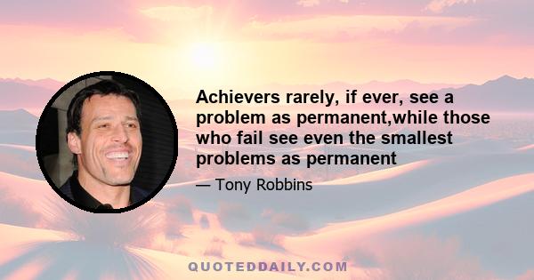 Achievers rarely, if ever, see a problem as permanent,while those who fail see even the smallest problems as permanent