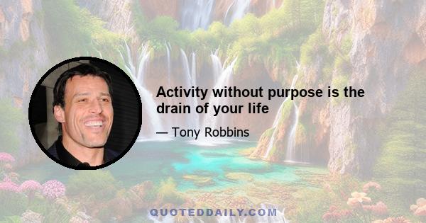 Activity without purpose is the drain of your life