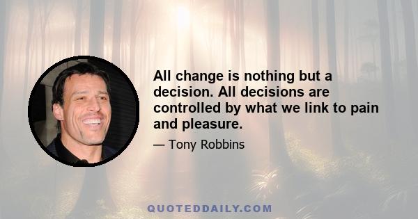 All change is nothing but a decision. All decisions are controlled by what we link to pain and pleasure.