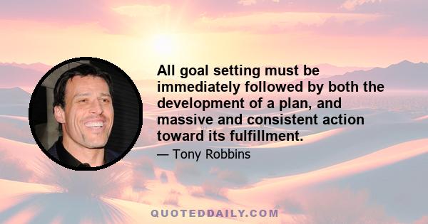 All goal setting must be immediately followed by both the development of a plan, and massive and consistent action toward its fulfillment.