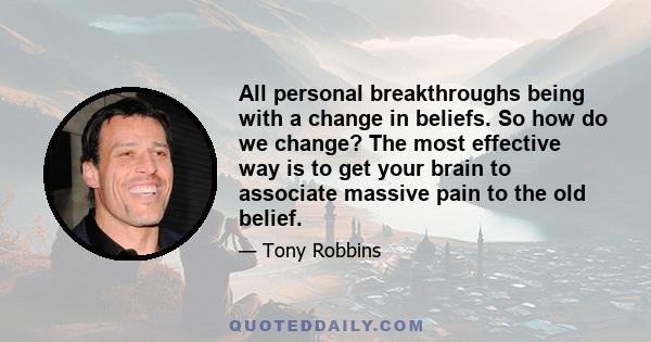 All personal breakthroughs being with a change in beliefs. So how do we change? The most effective way is to get your brain to associate massive pain to the old belief.