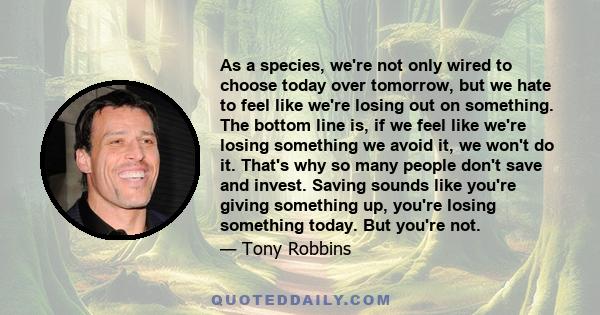 As a species, we're not only wired to choose today over tomorrow, but we hate to feel like we're losing out on something. The bottom line is, if we feel like we're losing something we avoid it, we won't do it. That's