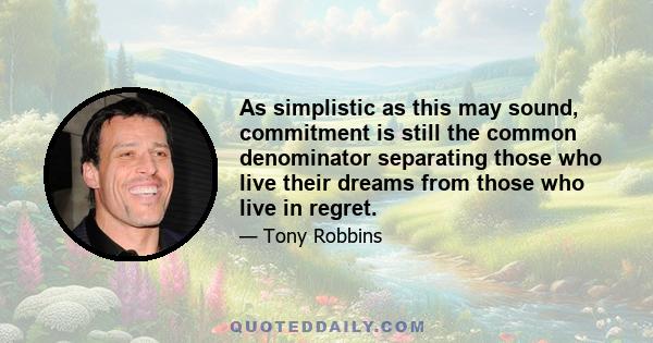 As simplistic as this may sound, commitment is still the common denominator separating those who live their dreams from those who live in regret.