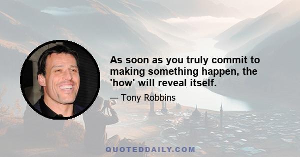 As soon as you truly commit to making something happen, the 'how' will reveal itself.