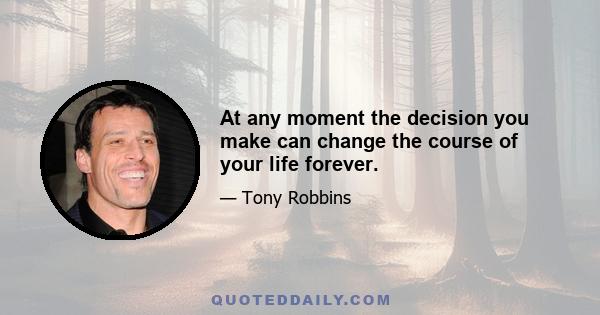 At any moment the decision you make can change the course of your life forever.