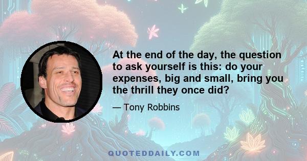 At the end of the day, the question to ask yourself is this: do your expenses, big and small, bring you the thrill they once did?