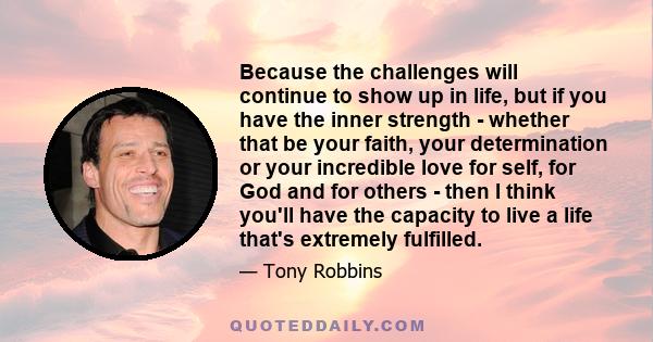 Because the challenges will continue to show up in life, but if you have the inner strength - whether that be your faith, your determination or your incredible love for self, for God and for others - then I think you'll 