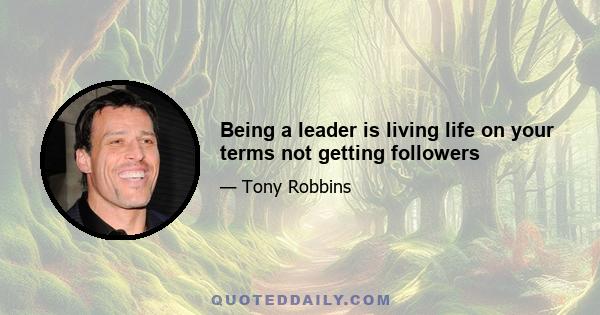 Being a leader is living life on your terms not getting followers