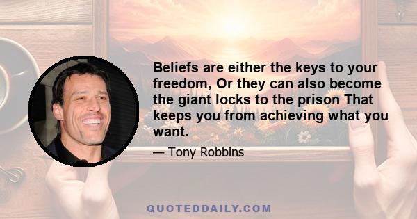 Beliefs are either the keys to your freedom, Or they can also become the giant locks to the prison That keeps you from achieving what you want.