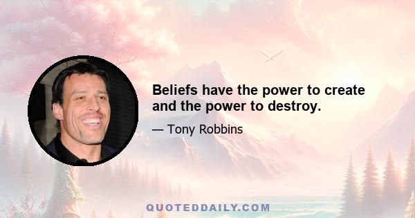 Beliefs have the power to create and the power to destroy.