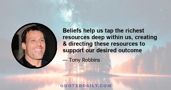 Beliefs help us tap the richest resources deep within us, creating & directing these resources to support our desired outcome