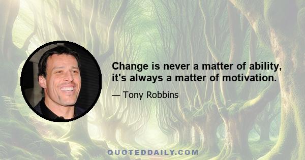 Change is never a matter of ability, it's always a matter of motivation.