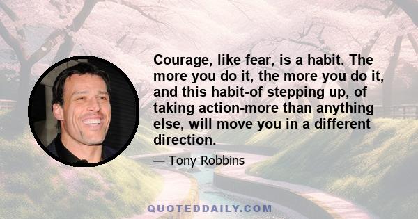 Courage, like fear, is a habit. The more you do it, the more you do it, and this habit-of stepping up, of taking action-more than anything else, will move you in a different direction.