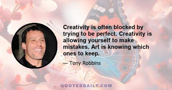 Creativity is often blocked by trying to be perfect. Creativity is allowing yourself to make mistakes. Art is knowing which ones to keep.